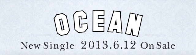 NEW SINGLE 「OCEAN」 2013.6.12 ON SALE